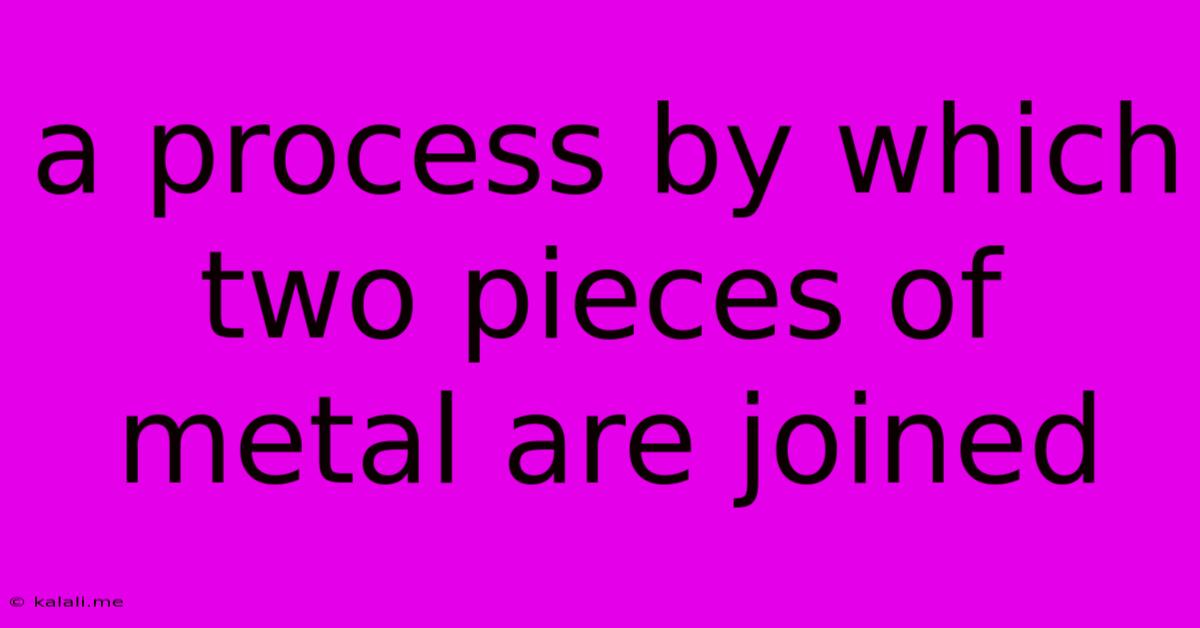 A Process By Which Two Pieces Of Metal Are Joined