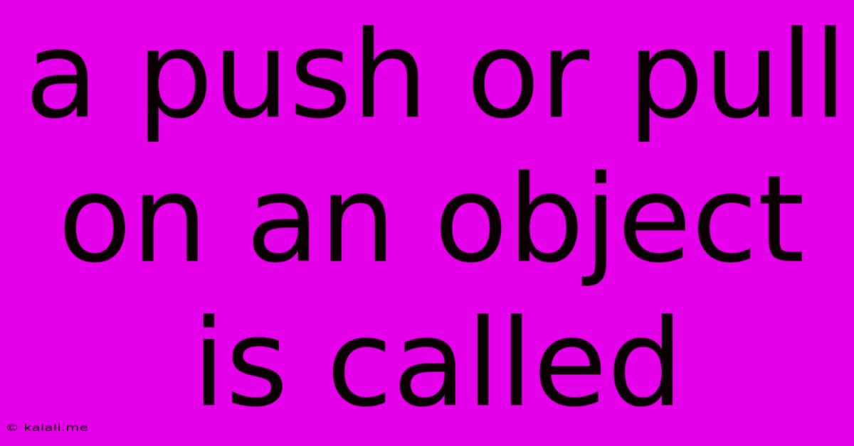 A Push Or Pull On An Object Is Called