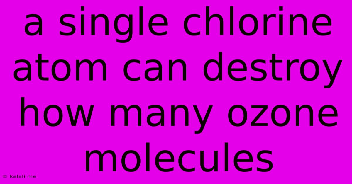 A Single Chlorine Atom Can Destroy How Many Ozone Molecules
