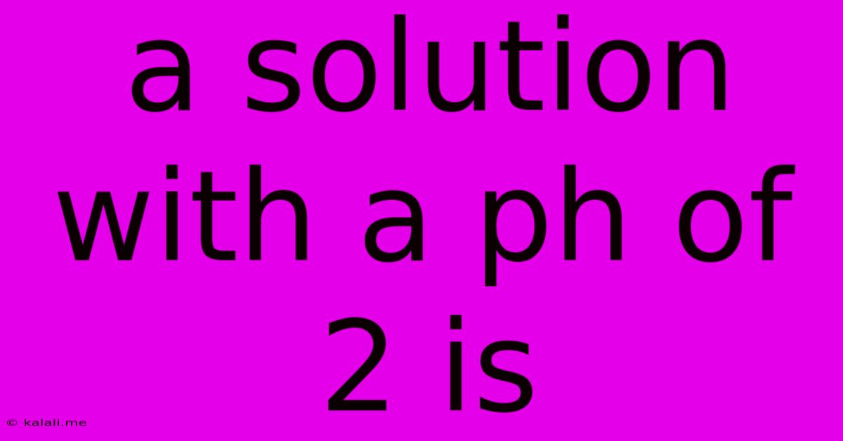 A Solution With A Ph Of 2 Is