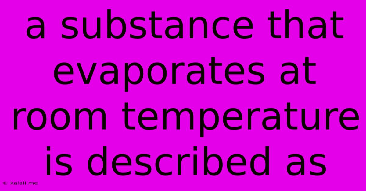 A Substance That Evaporates At Room Temperature Is Described As