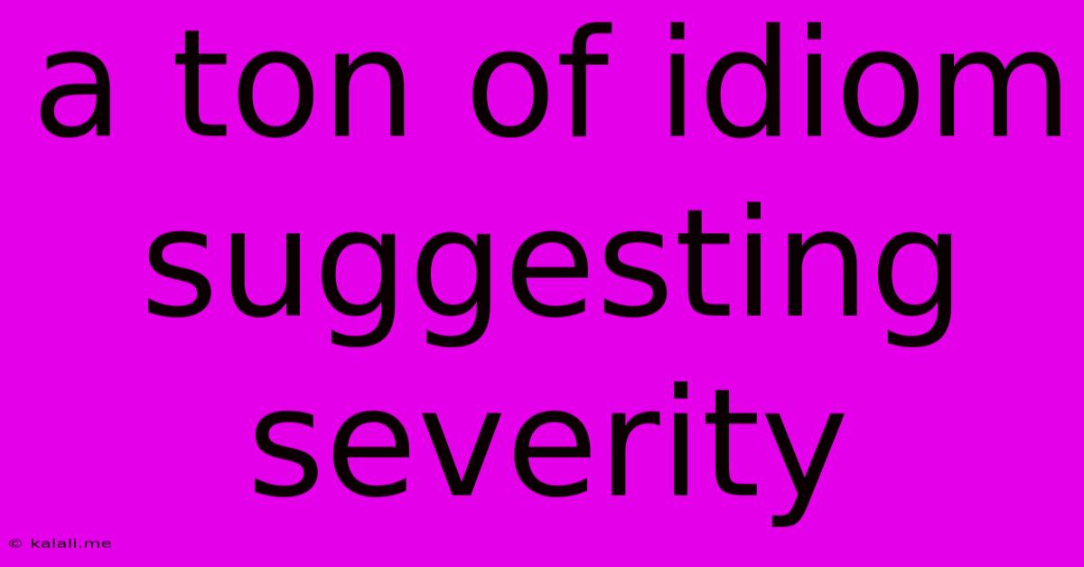 A Ton Of Idiom Suggesting Severity