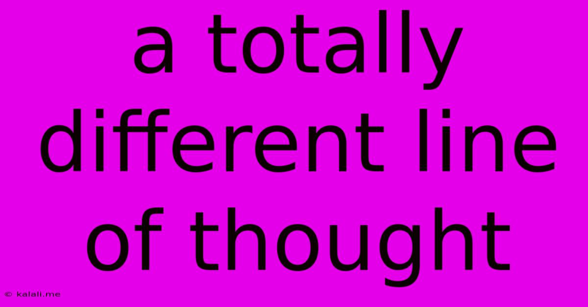 A Totally Different Line Of Thought