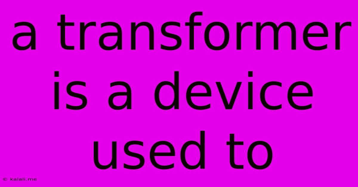 A Transformer Is A Device Used To