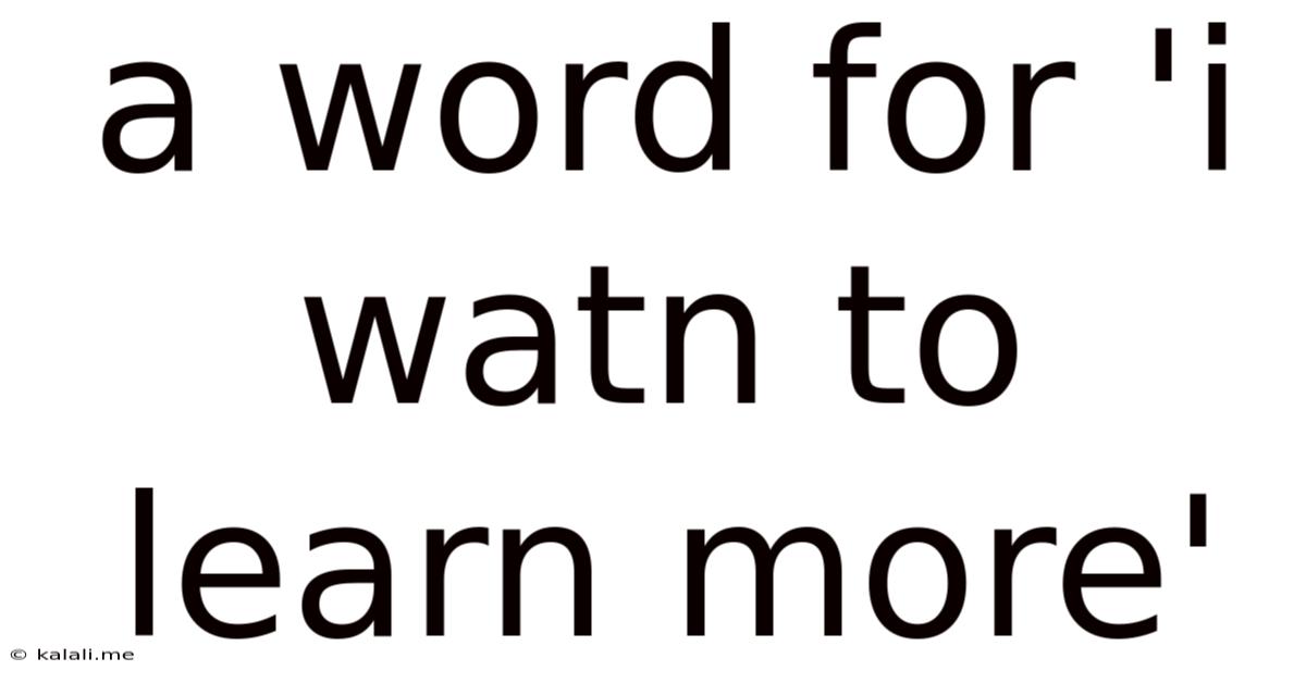A Word For 'i Watn To Learn More'