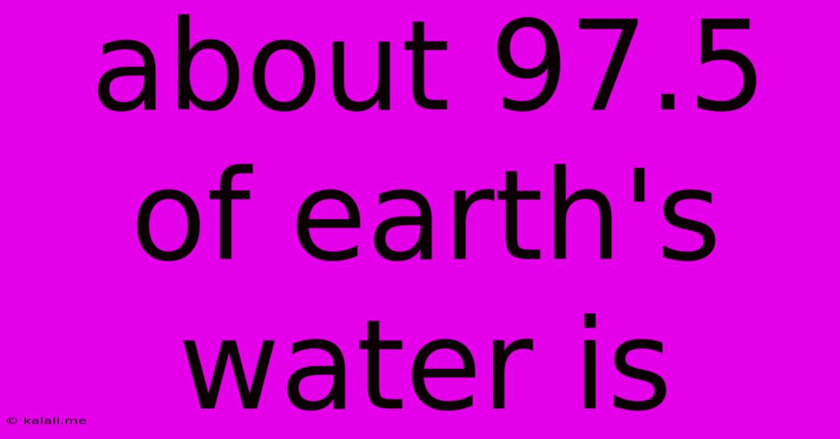 About 97.5 Of Earth's Water Is