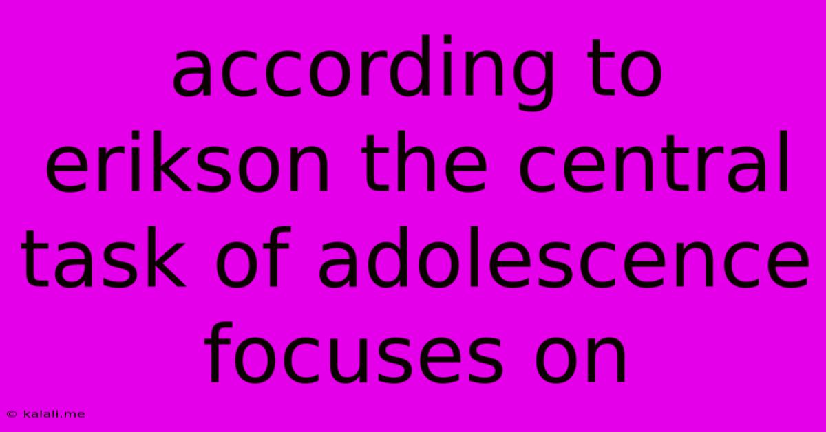 According To Erikson The Central Task Of Adolescence Focuses On