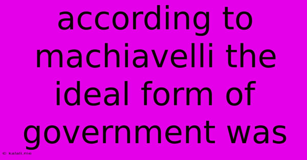 According To Machiavelli The Ideal Form Of Government Was