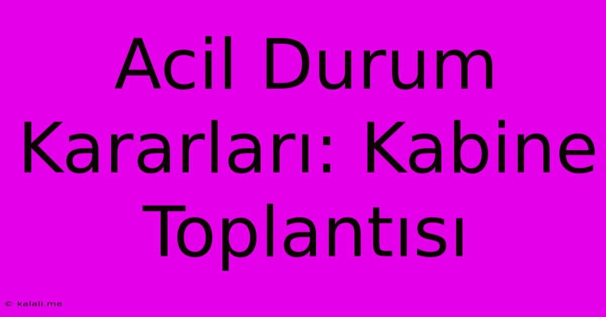 Acil Durum Kararları: Kabine Toplantısı