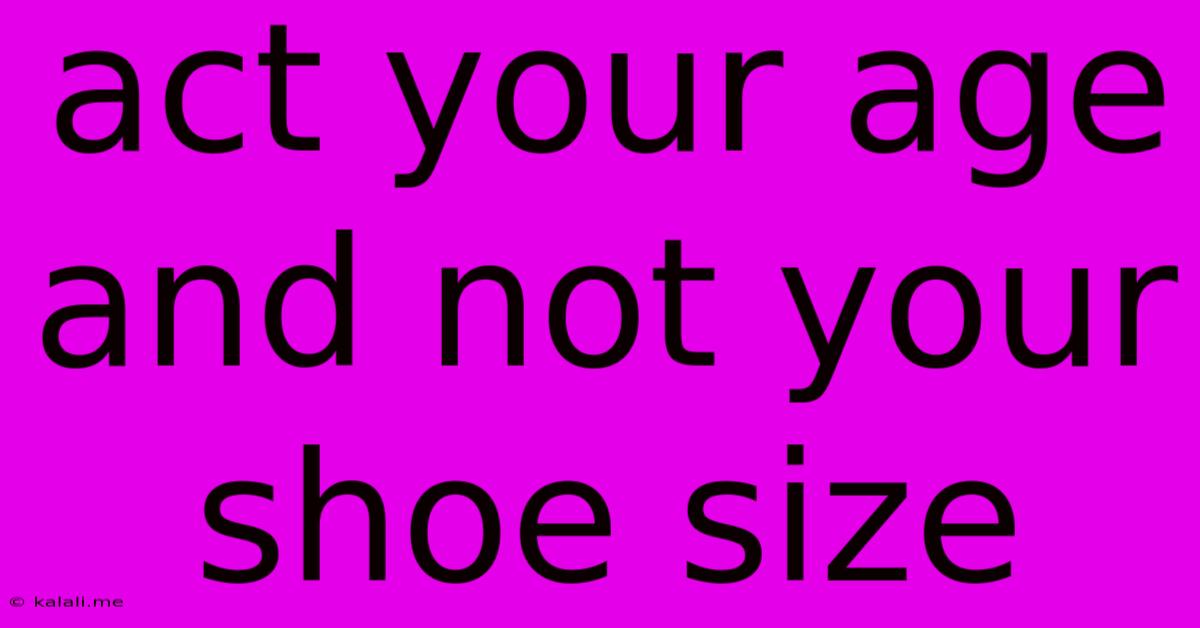 Act Your Age And Not Your Shoe Size