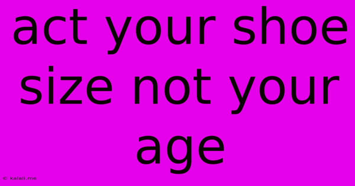 Act Your Shoe Size Not Your Age