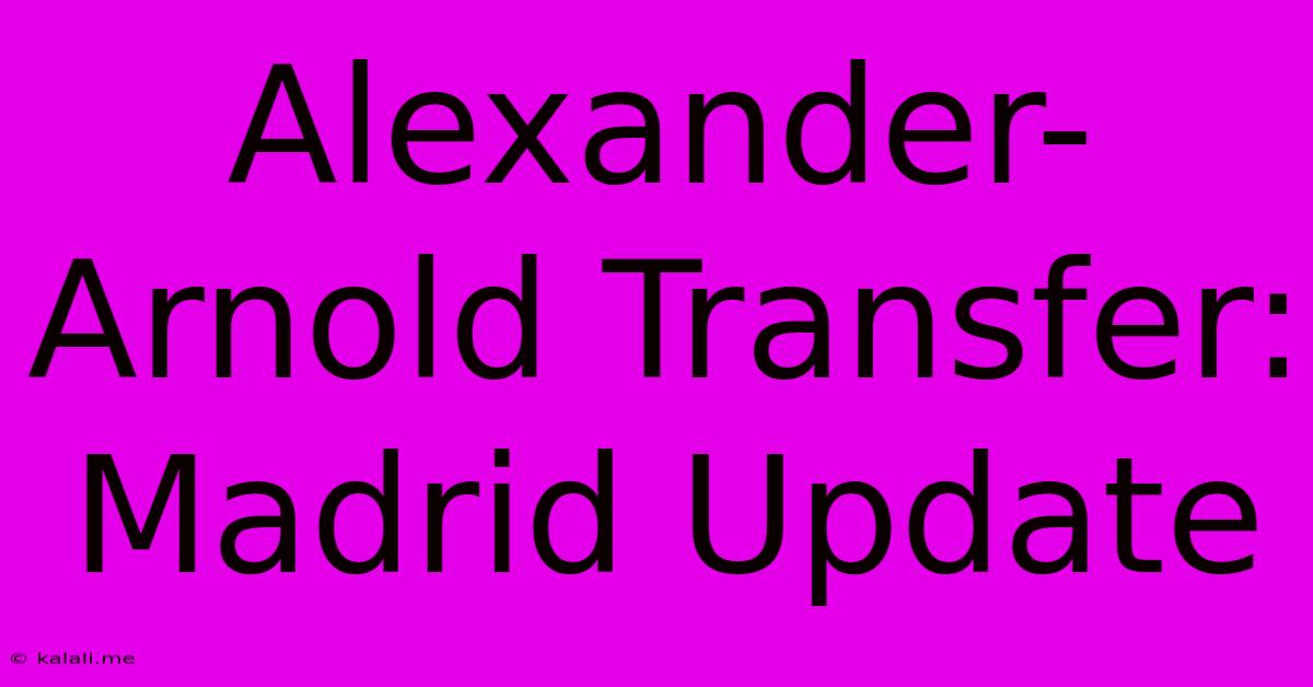 Alexander-Arnold Transfer: Madrid Update