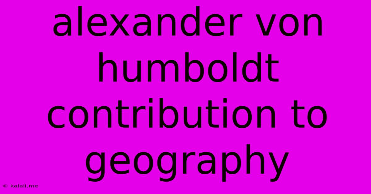 Alexander Von Humboldt Contribution To Geography