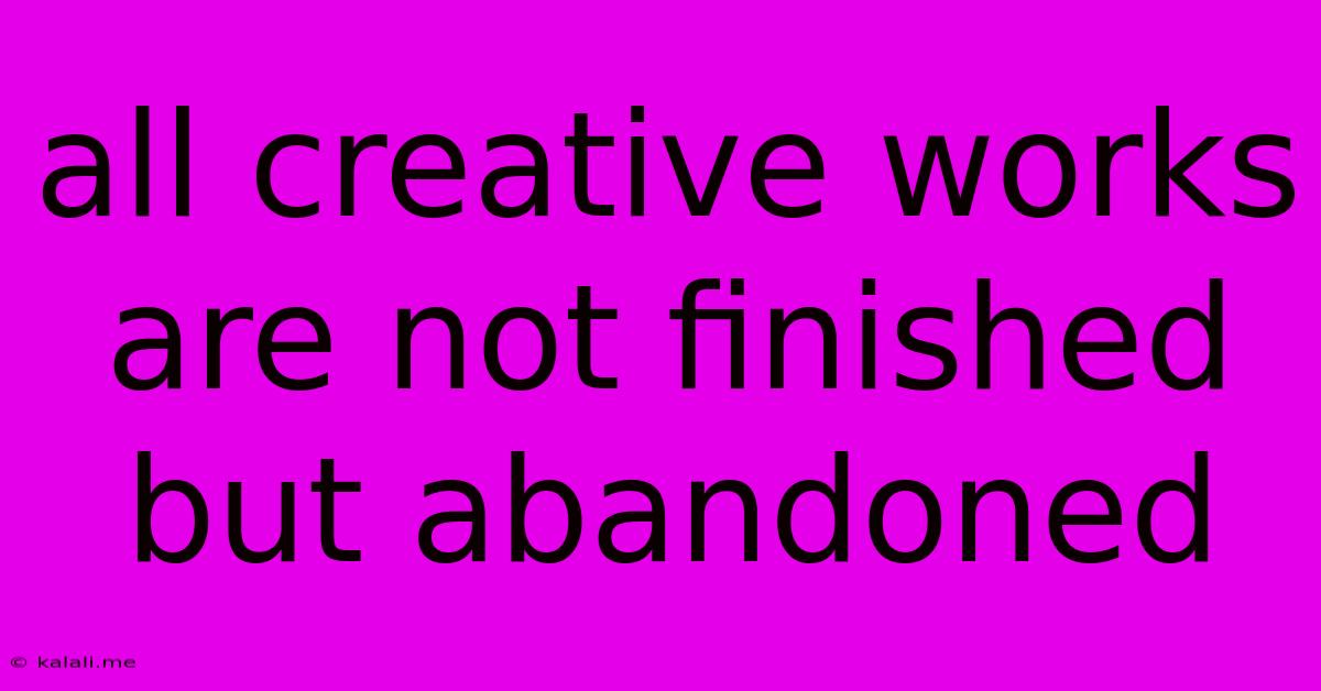 All Creative Works Are Not Finished But Abandoned