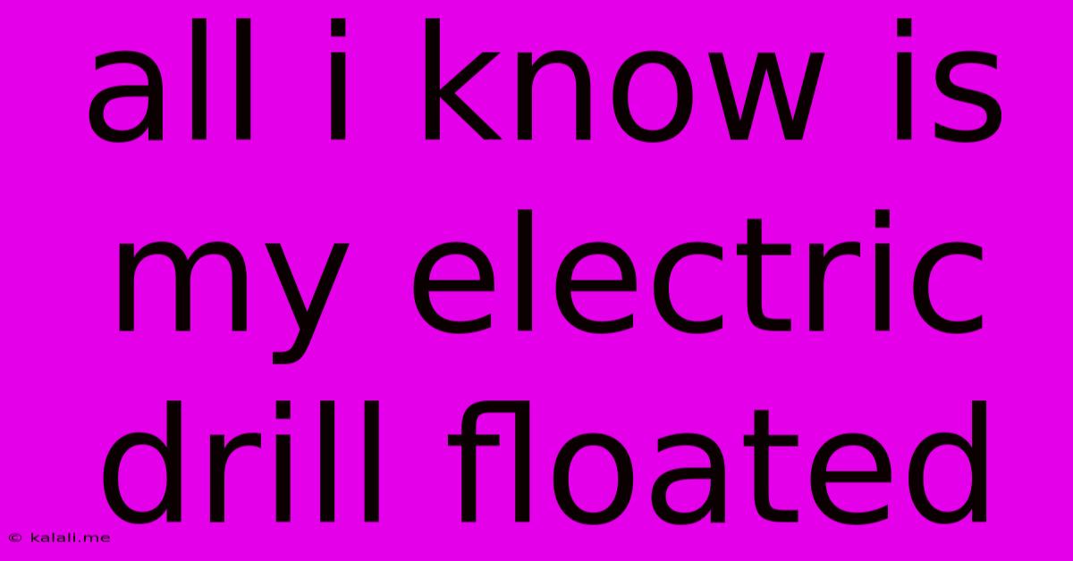 All I Know Is My Electric Drill Floated