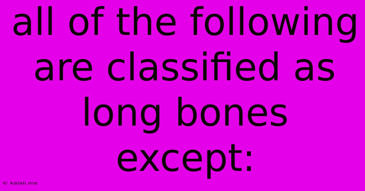 All Of The Following Are Classified As Long Bones Except