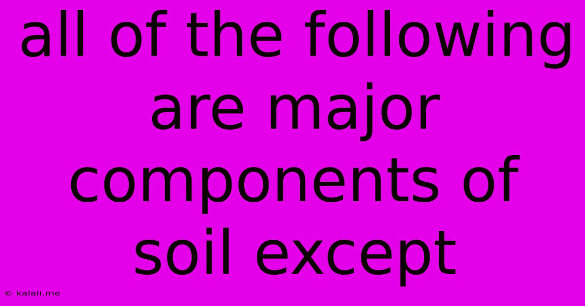 All Of The Following Are Major Components Of Soil Except
