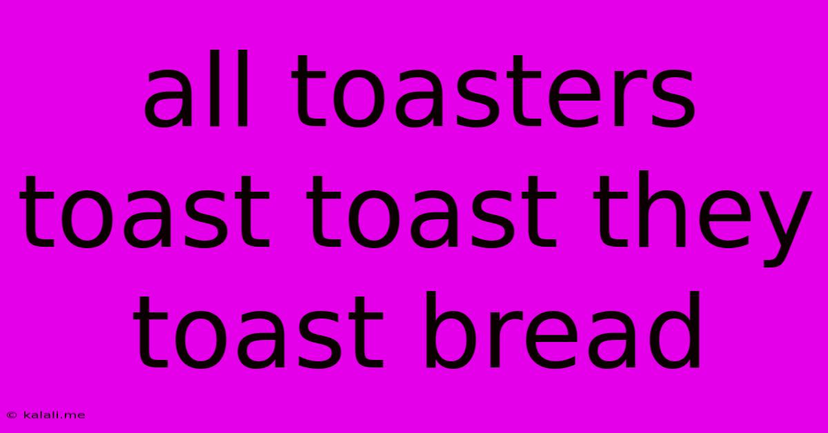 All Toasters Toast Toast They Toast Bread