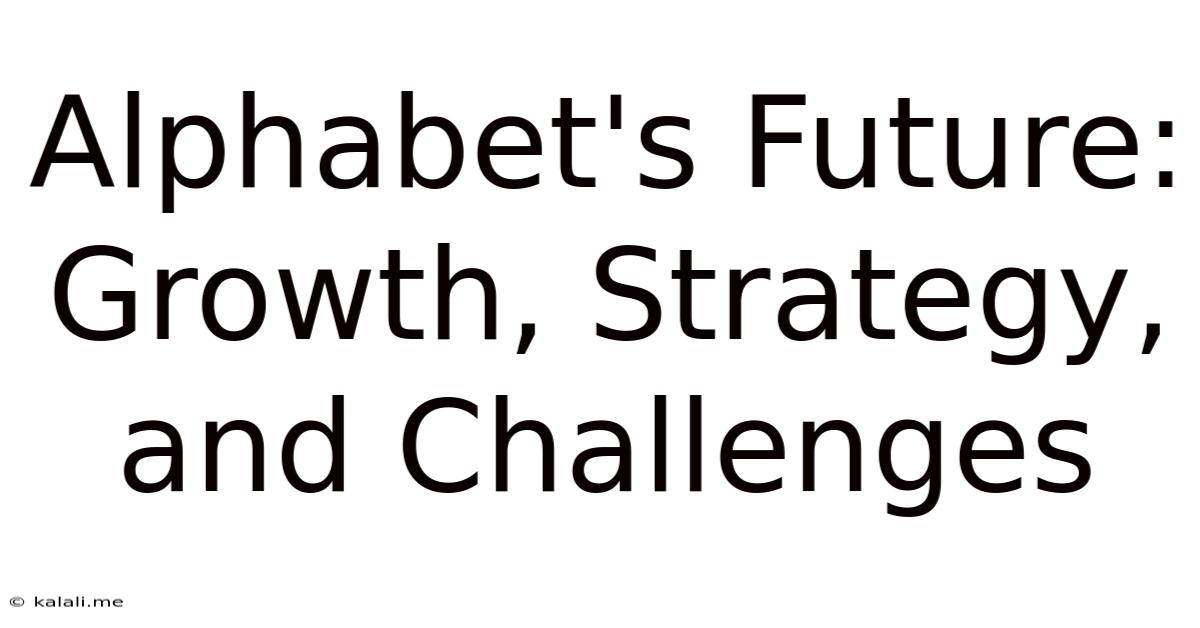 Alphabet's Future: Growth, Strategy, And Challenges
