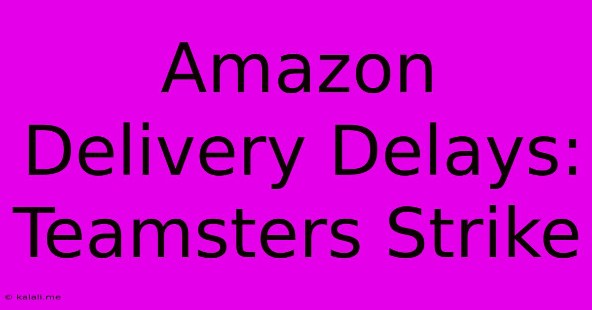 Amazon Delivery Delays: Teamsters Strike