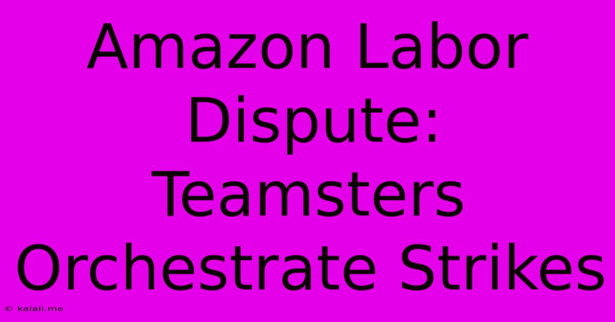 Amazon Labor Dispute:  Teamsters Orchestrate Strikes