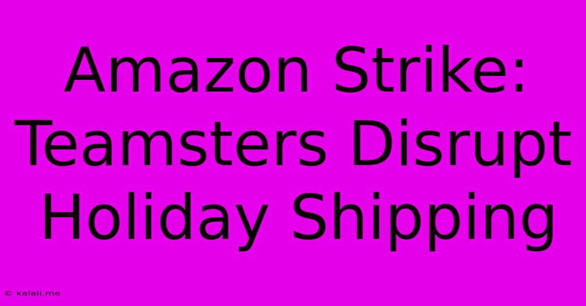 Amazon Strike: Teamsters Disrupt Holiday Shipping