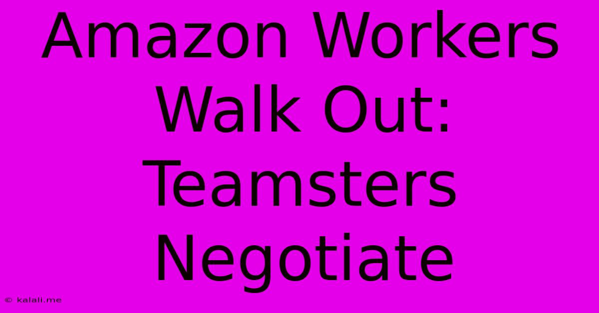 Amazon Workers Walk Out: Teamsters Negotiate