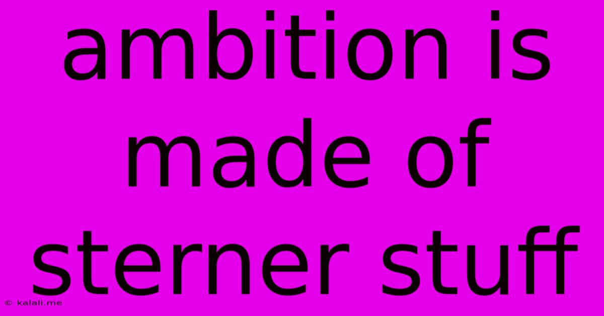 Ambition Is Made Of Sterner Stuff