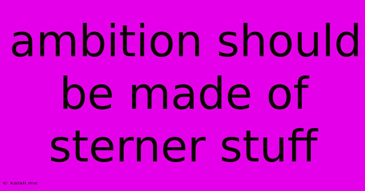 Ambition Should Be Made Of Sterner Stuff
