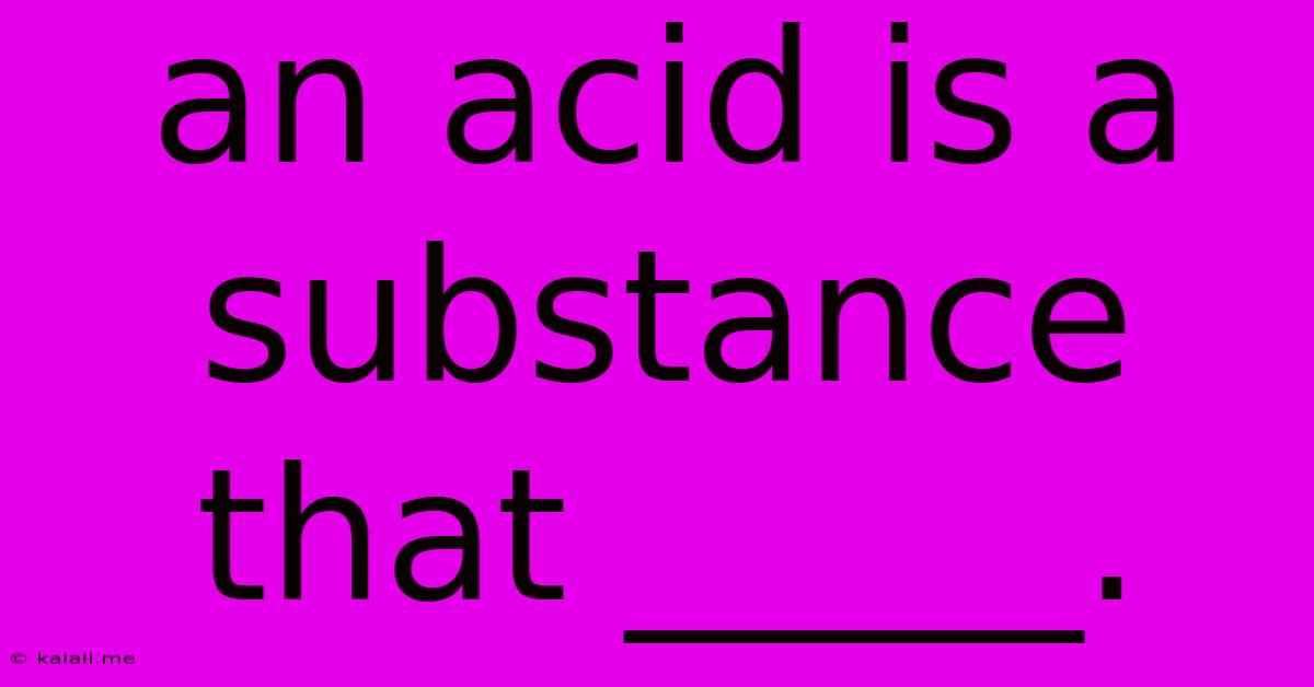 An Acid Is A Substance That _____.