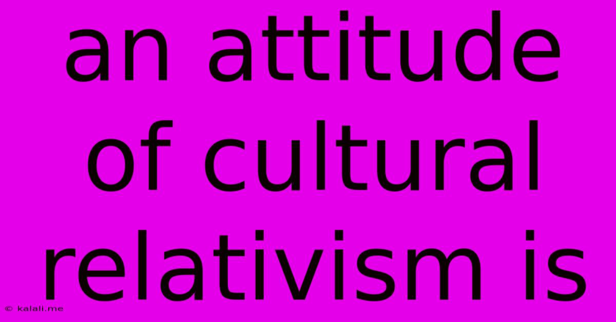 An Attitude Of Cultural Relativism Is