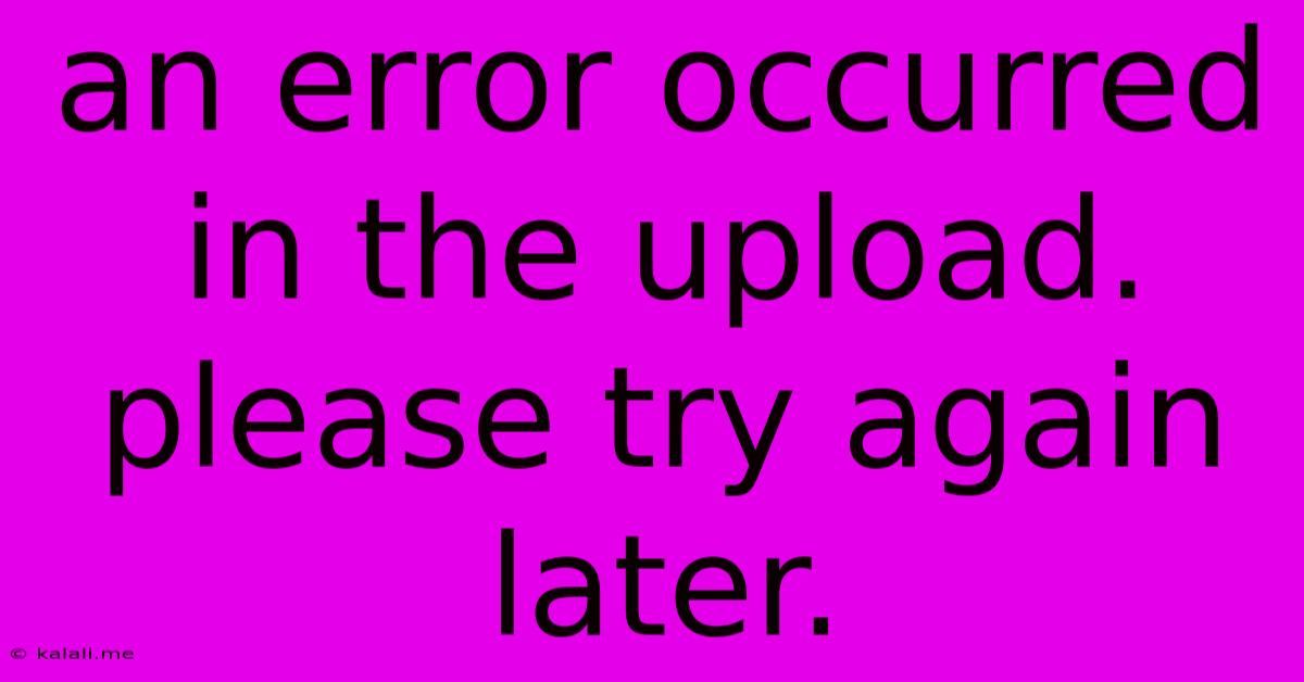 An Error Occurred In The Upload. Please Try Again Later.