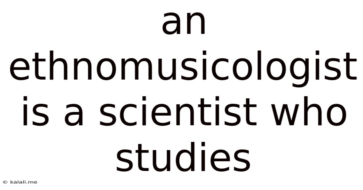 An Ethnomusicologist Is A Scientist Who Studies