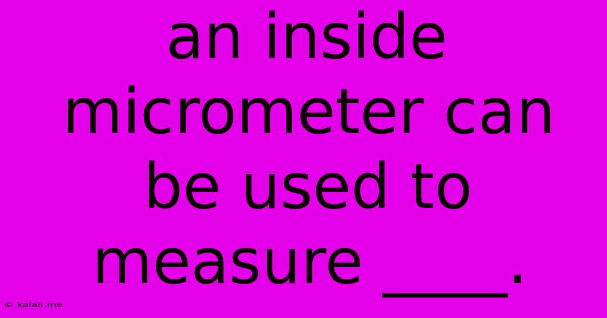 An Inside Micrometer Can Be Used To Measure ____.