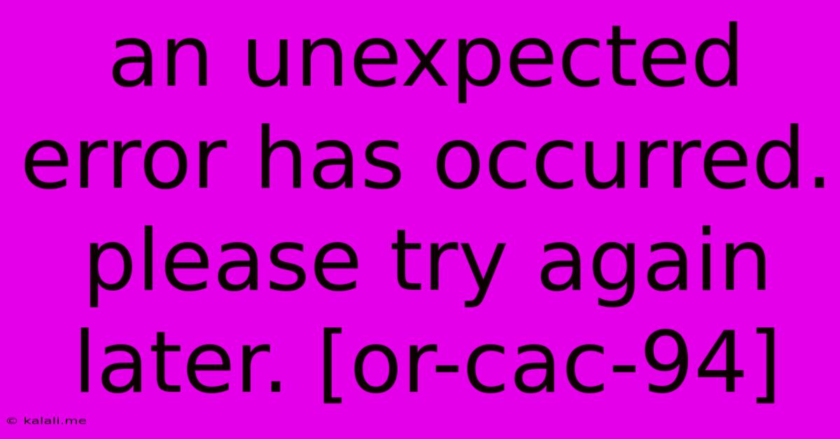 An Unexpected Error Has Occurred. Please Try Again Later. [or-cac-94]