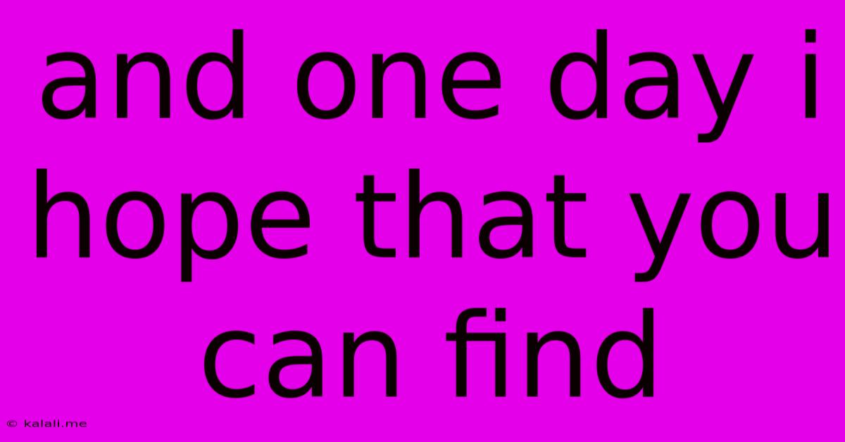 And One Day I Hope That You Can Find
