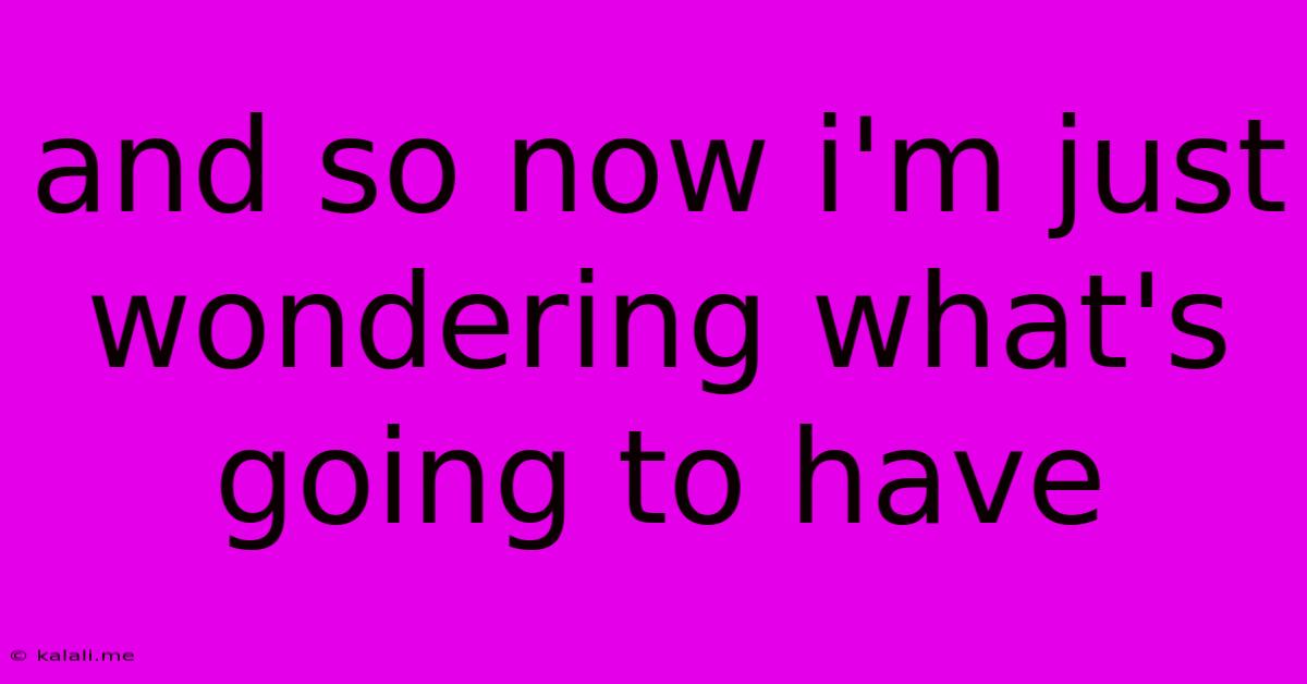 And So Now I'm Just Wondering What's Going To Have
