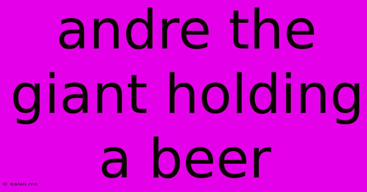 Andre The Giant Holding A Beer