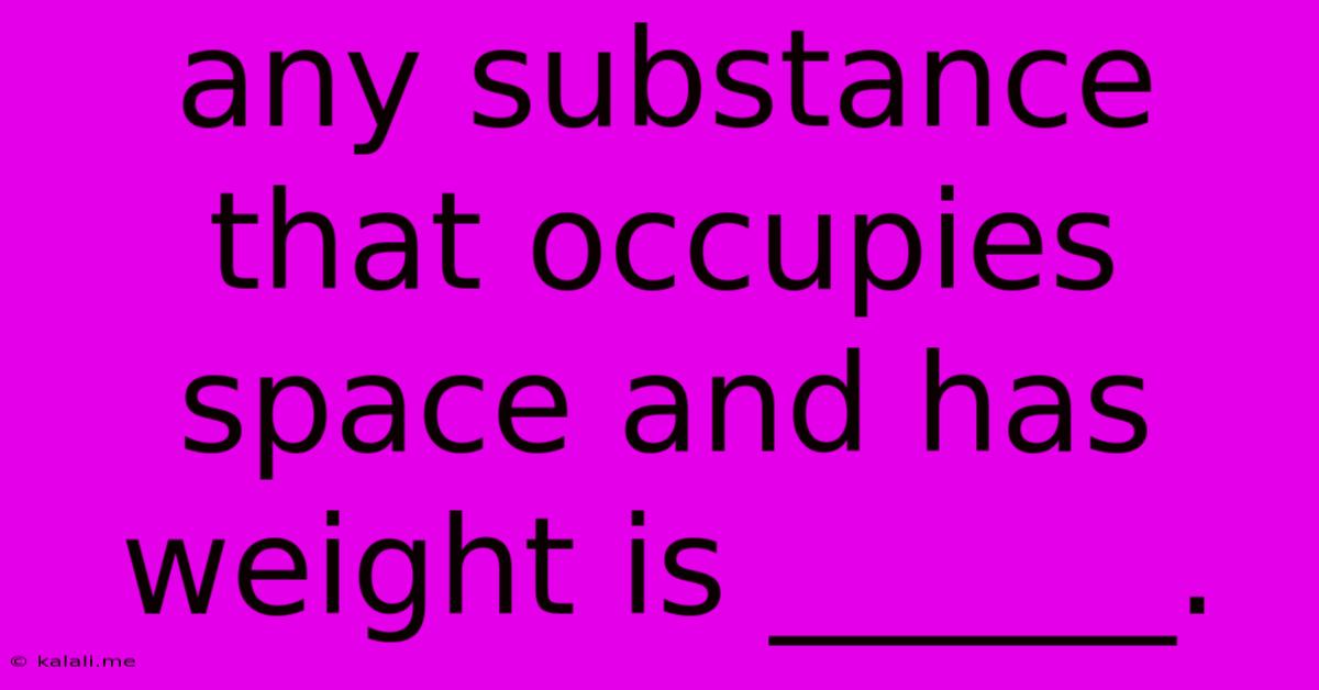 Any Substance That Occupies Space And Has Weight Is ______.