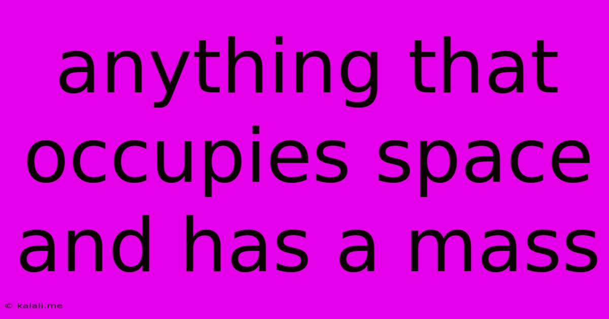 Anything That Occupies Space And Has A Mass