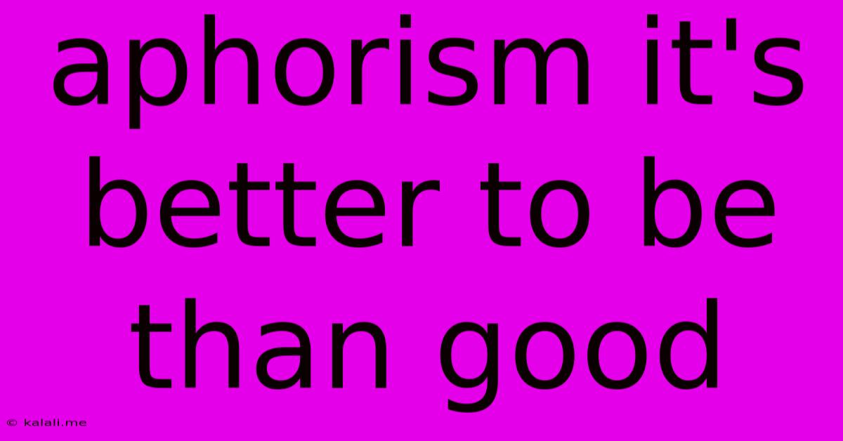 Aphorism It's Better To Be Than Good