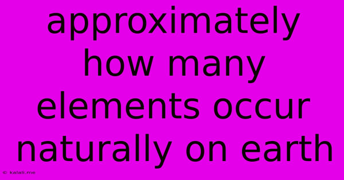 Approximately How Many Elements Occur Naturally On Earth