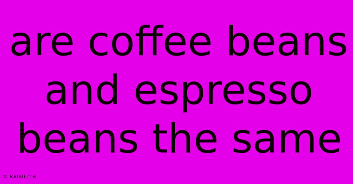 Are Coffee Beans And Espresso Beans The Same