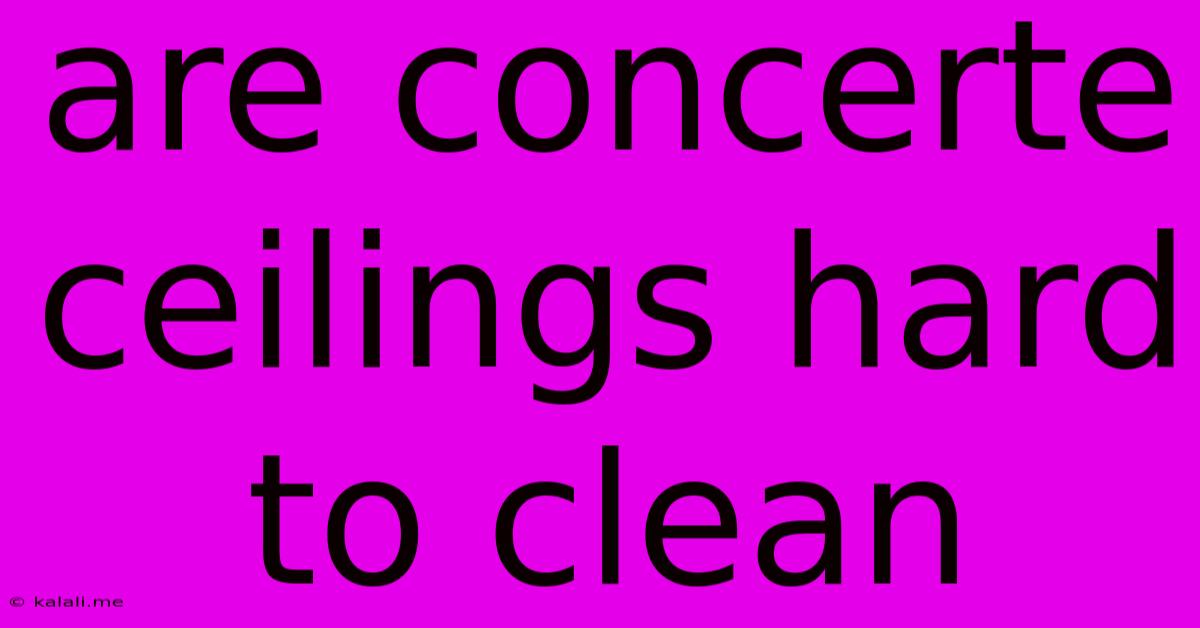 Are Concerte Ceilings Hard To Clean