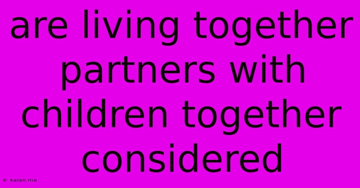Are Living Together Partners With Children Together Considered