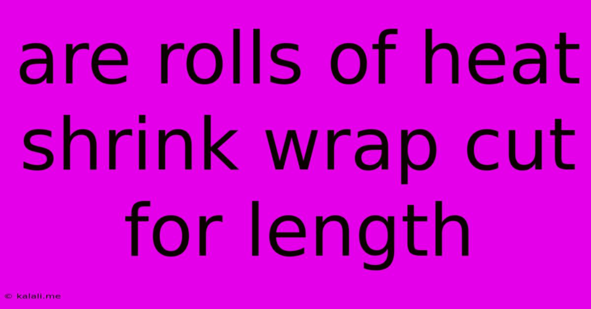 Are Rolls Of Heat Shrink Wrap Cut For Length