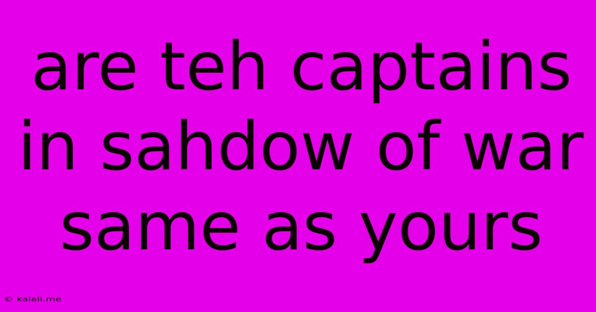Are Teh Captains In Sahdow Of War Same As Yours