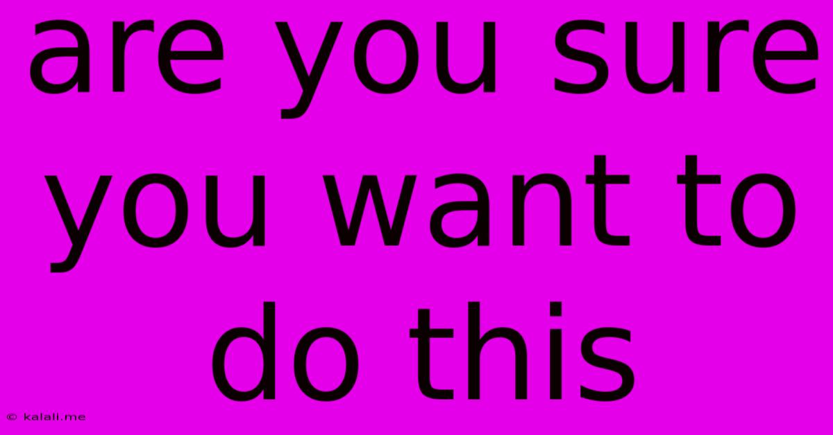 Are You Sure You Want To Do This