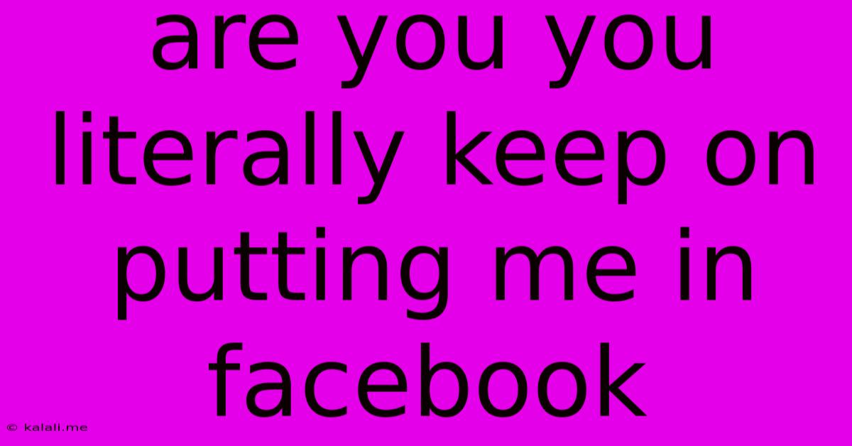 Are You You Literally Keep On Putting Me In Facebook