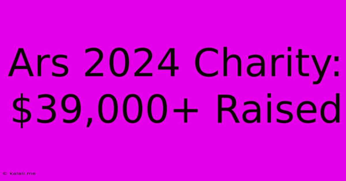 Ars 2024 Charity: $39,000+ Raised